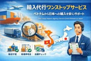 輸入代行ワンストップサービス｜ベトナムから日本まで丸ごと対応